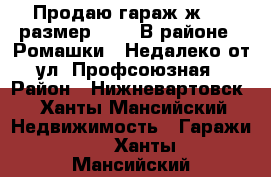 Продаю гараж ж/  , размер 6* 4. В районе “ Ромашки“. Недалеко от ул. Профсоюзная › Район ­ Нижневартовск - Ханты-Мансийский Недвижимость » Гаражи   . Ханты-Мансийский